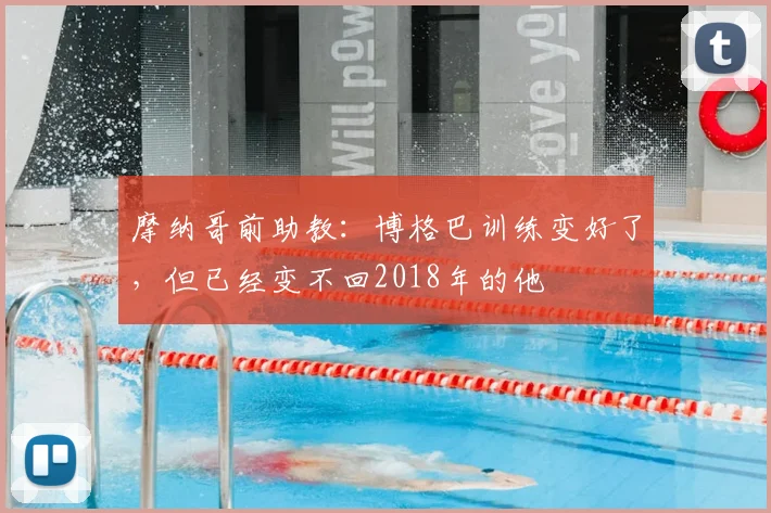 摩纳哥前助教：博格巴训练变好了，但已经变不回2018年的他