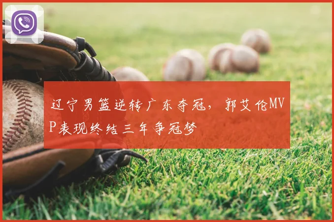 辽宁男篮逆转广东夺冠,郭艾伦MVP表现终结三年争冠梦