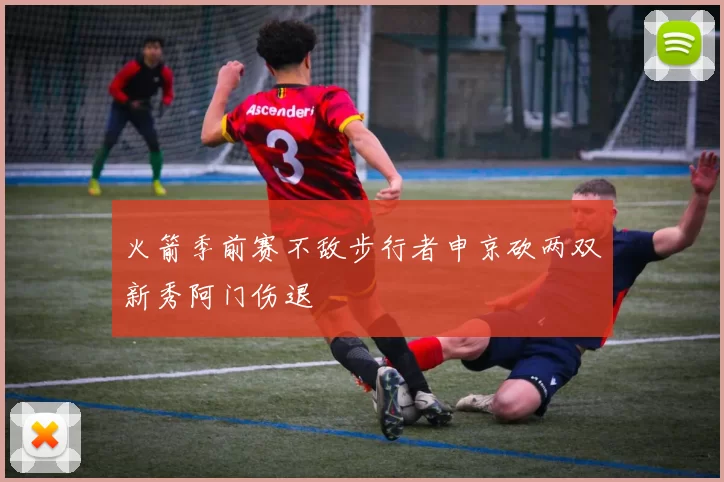 火箭季前赛不敌步行者申京砍两双新秀阿门伤退