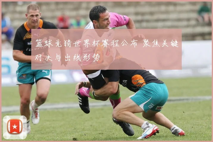 篮球竞猜世界杯赛程公布 聚焦关键对决与出线形势