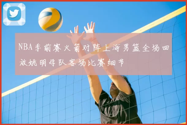 NBA季前赛火箭对阵上海男篮全场回放姚明母队客场比赛细节