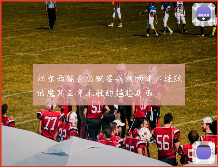 切尔西能否打破客战利物浦六连败的魔咒五年未胜的尴尬局面