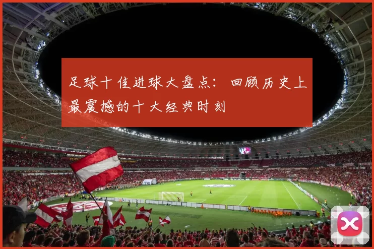 足球十佳进球大盘点：回顾历史上最震撼的十大经典时刻