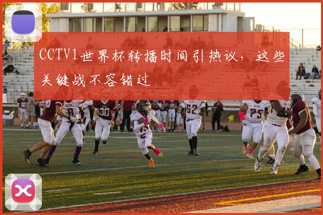 CCTV1世界杯转播时间引热议,这些关键战不容错过
