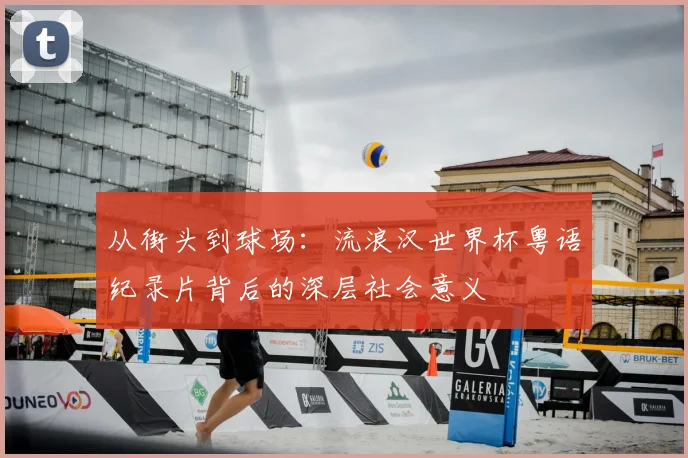 从街头到球场:流浪汉世界杯粤语纪录片背后的深层社会意义