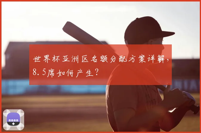 世界杯亚洲区名额分配方案详解,8.5席如何产生?