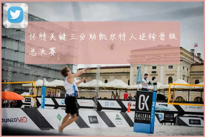 怀特关键三分助凯尔特人逆转晋级总决赛