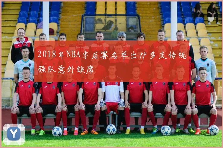 2018年NBA季后赛名单出炉多支传统强队意外缺席