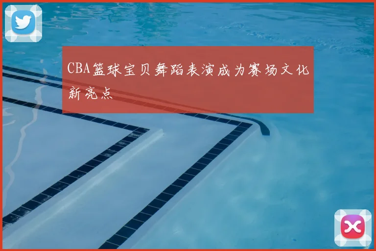 CBA篮球宝贝舞蹈表演成为赛场文化新亮点