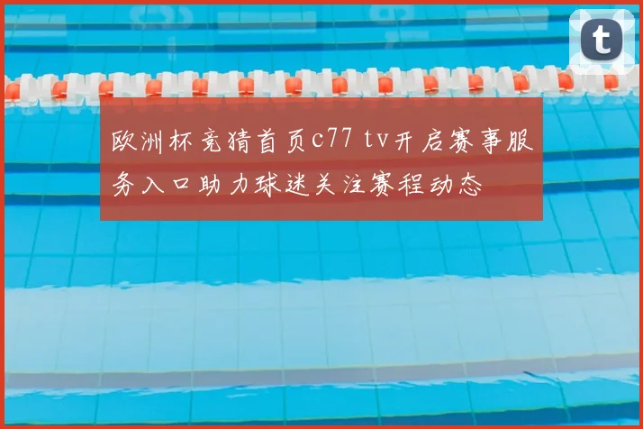 欧洲杯竞猜首页c77 tv开启赛事服务入口助力球迷关注赛程动态