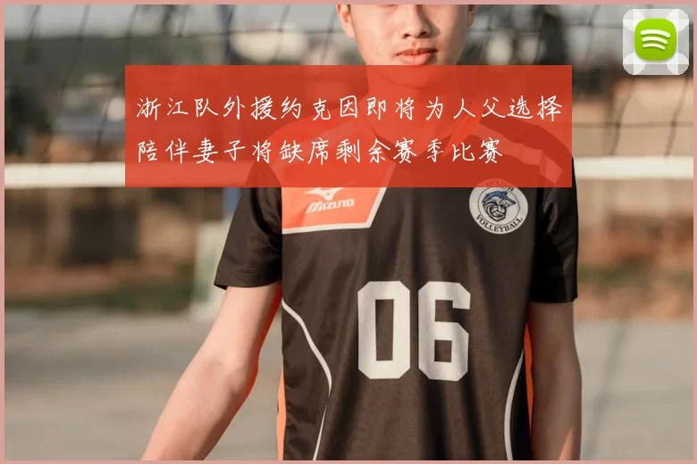 浙江队外援约克因即将为人父选择陪伴妻子将缺席剩余赛季比赛