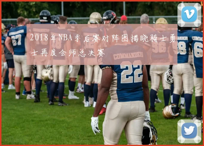 2018年NBA季后赛对阵图揭晓骑士勇士再度会师总决赛