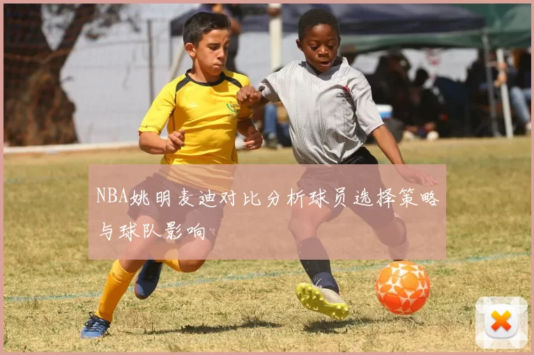 NBA姚明麦迪对比分析球员选择策略与球队影响