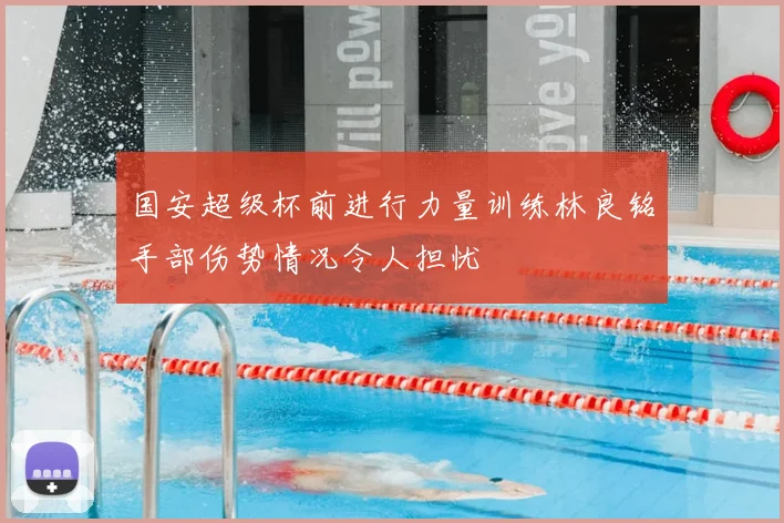 国安超级杯前进行力量训练林良铭手部伤势情况令人担忧