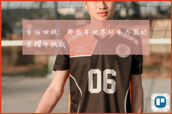专访回顾：那些年世界杯举办国的荣耀与挑战