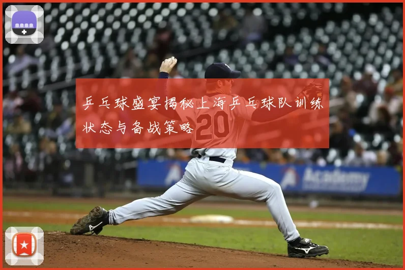 乒乓球盛宴揭秘上海乒乓球队训练状态与备战策略