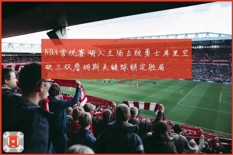 NBA常规赛湖人主场击败勇士库里空砍三双詹姆斯关键球锁定胜局