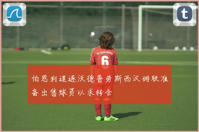 伯恩利追逐沃德普劳斯西汉姆联准备出售球员以求转会