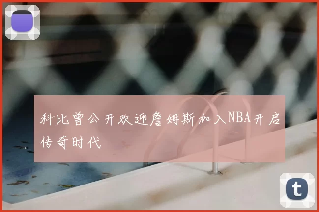 科比曾公开欢迎詹姆斯加入NBA开启传奇时代