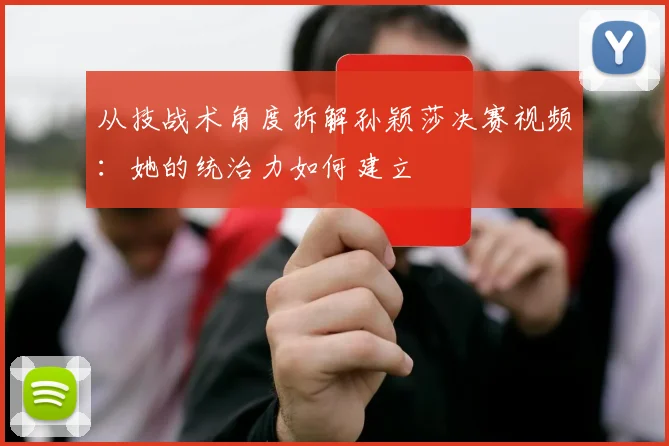 从技战术角度拆解孙颖莎决赛视频:她的统治力如何建立