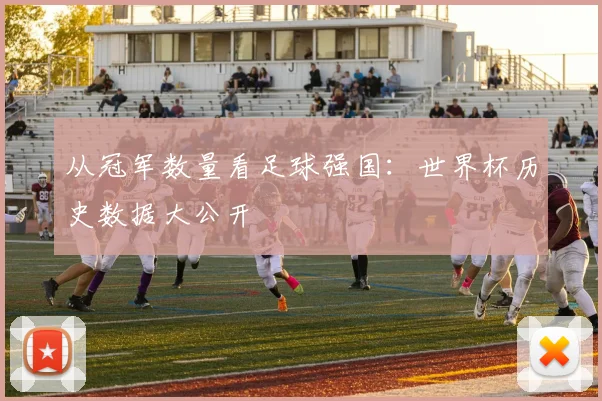 从冠军数量看足球强国:世界杯历史数据大公开