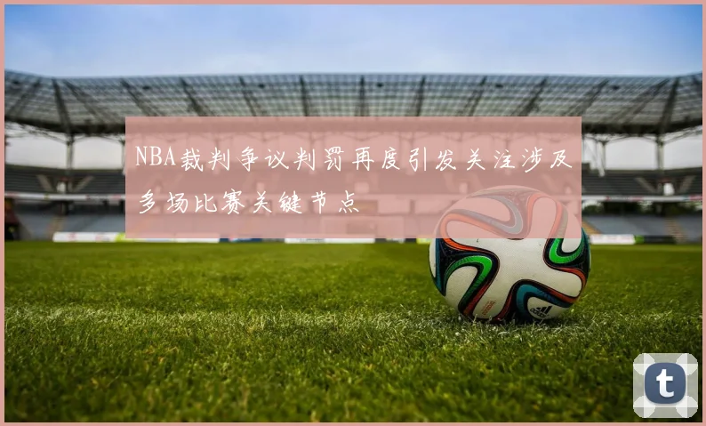 NBA裁判争议判罚再度引发关注涉及多场比赛关键节点