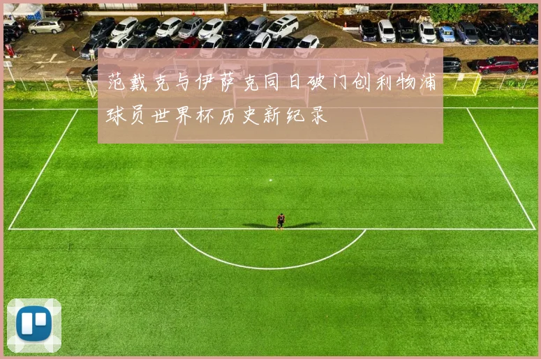范戴克与伊萨克同日破门创利物浦球员世界杯历史新纪录