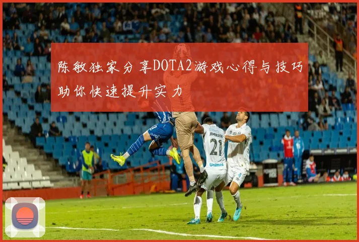 陈敏独家分享DOTA2游戏心得与技巧助你快速提升实力