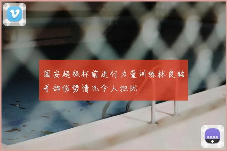 国安超级杯前进行力量训练林良铭手部伤势情况令人担忧