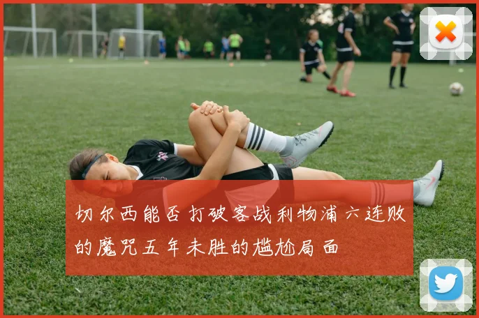切尔西能否打破客战利物浦六连败的魔咒五年未胜的尴尬局面