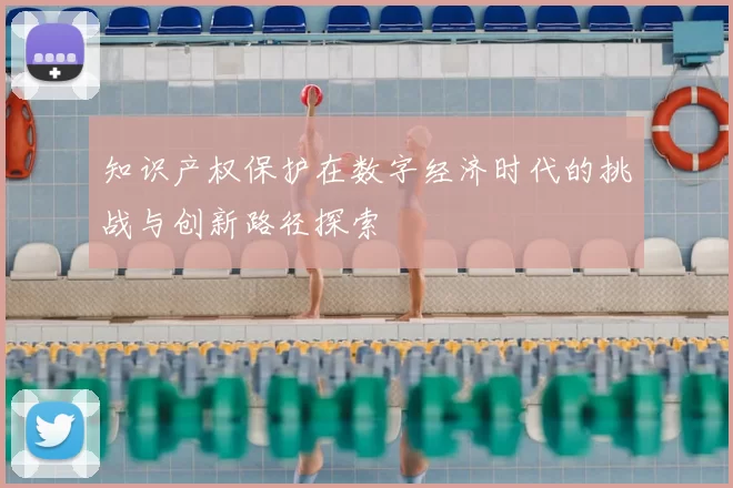 知识产权保护在数字经济时代的挑战与创新路径探索