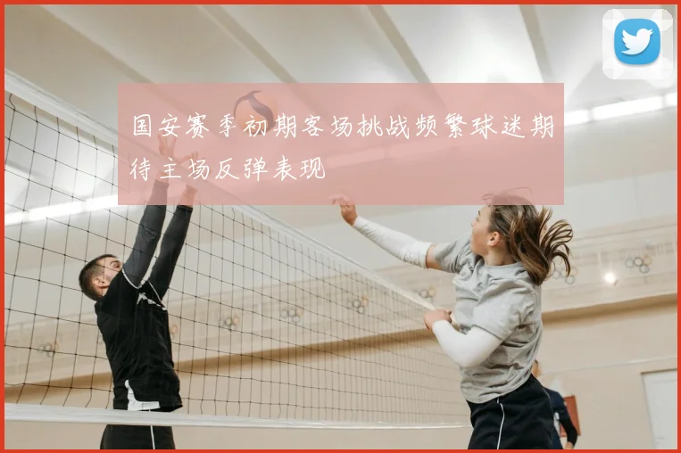 国安赛季初期客场挑战频繁球迷期待主场反弹表现
