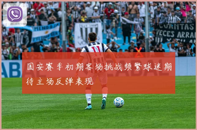国安赛季初期客场挑战频繁球迷期待主场反弹表现
