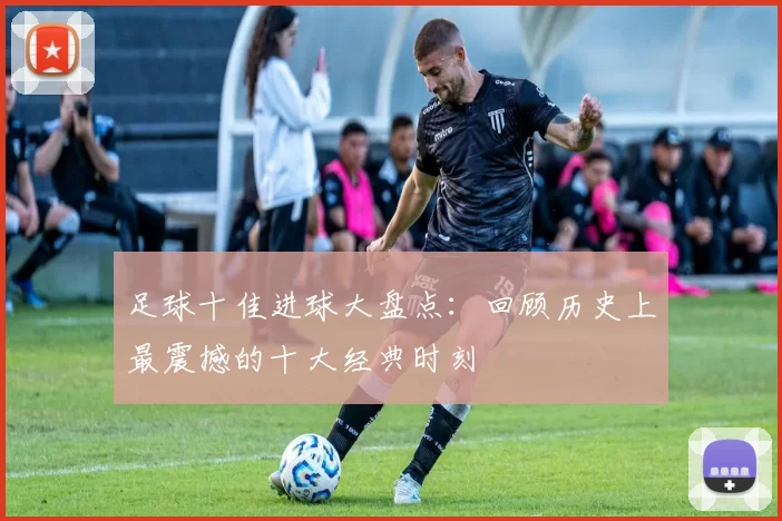 足球十佳进球大盘点：回顾历史上最震撼的十大经典时刻