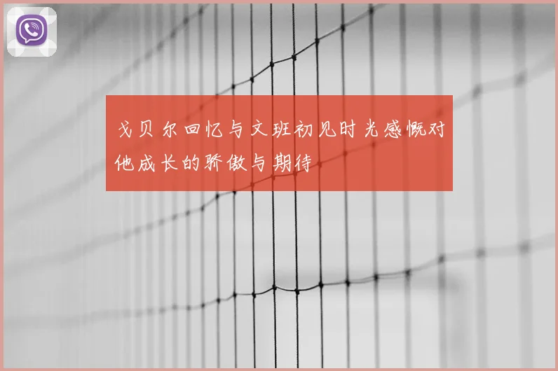 戈贝尔回忆与文班初见时光感慨对他成长的骄傲与期待