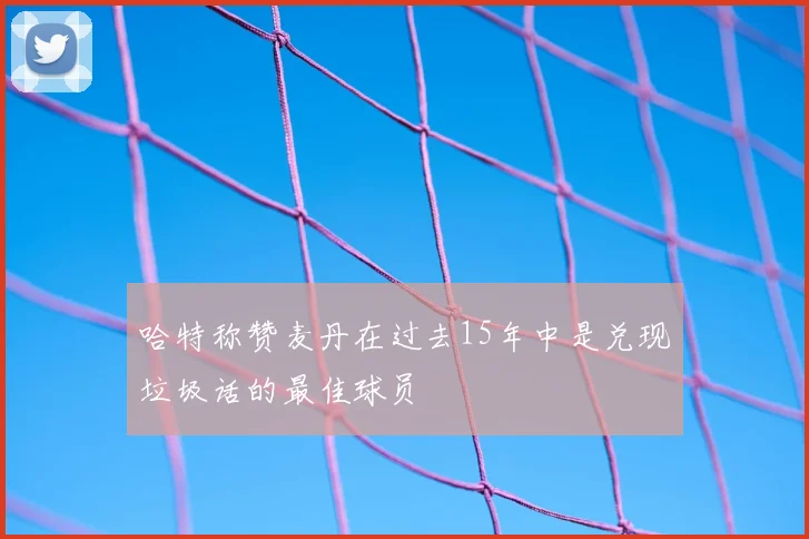哈特称赞麦丹在过去15年中是兑现垃圾话的最佳球员
