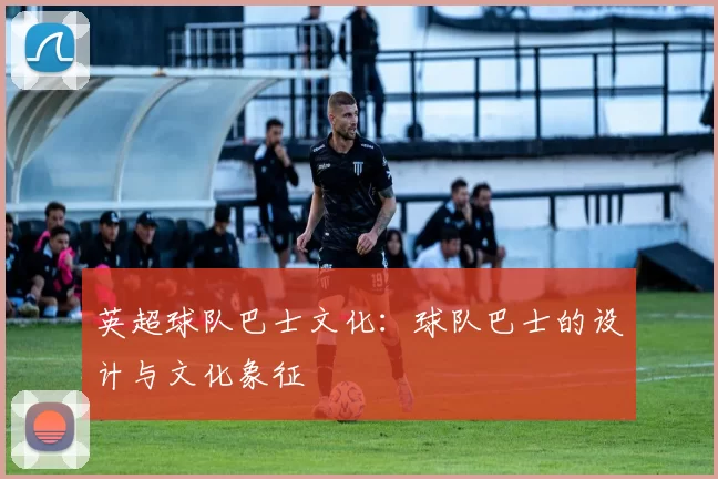 英超球队巴士文化：球队巴士的设计与文化象征