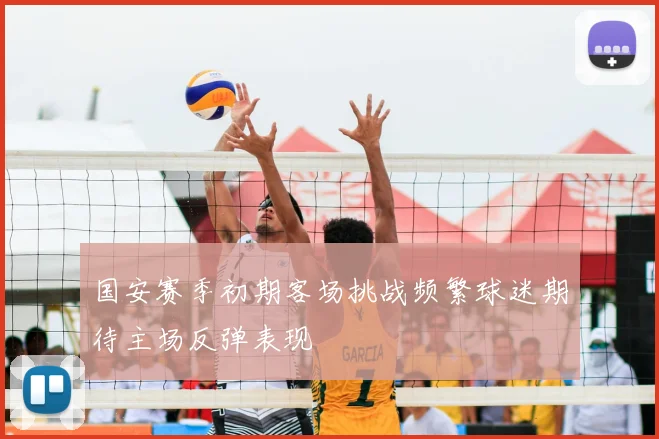 国安赛季初期客场挑战频繁球迷期待主场反弹表现