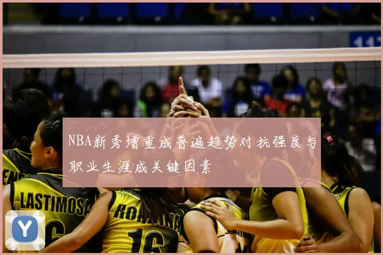 NBA新秀增重成普遍趋势对抗强度与职业生涯成关键因素