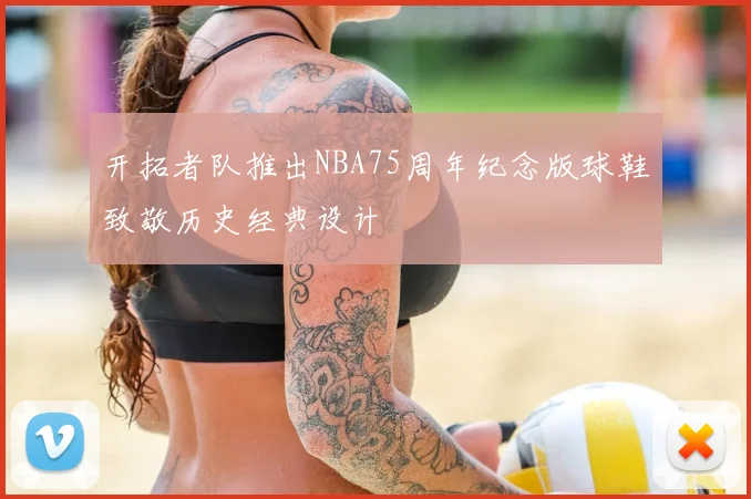 开拓者队推出NBA75周年纪念版球鞋致敬历史经典设计