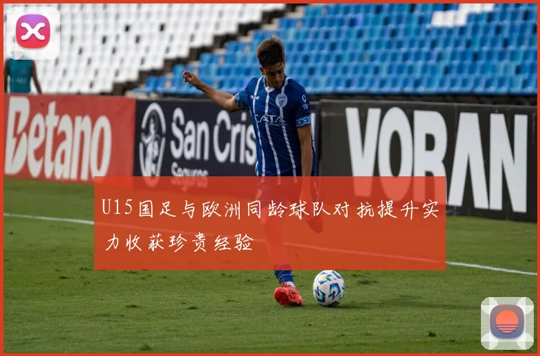 U15国足与欧洲同龄球队对抗提升实力收获珍贵经验