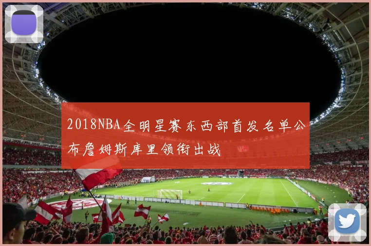 2018NBA全明星赛东西部首发名单公布詹姆斯库里领衔出战