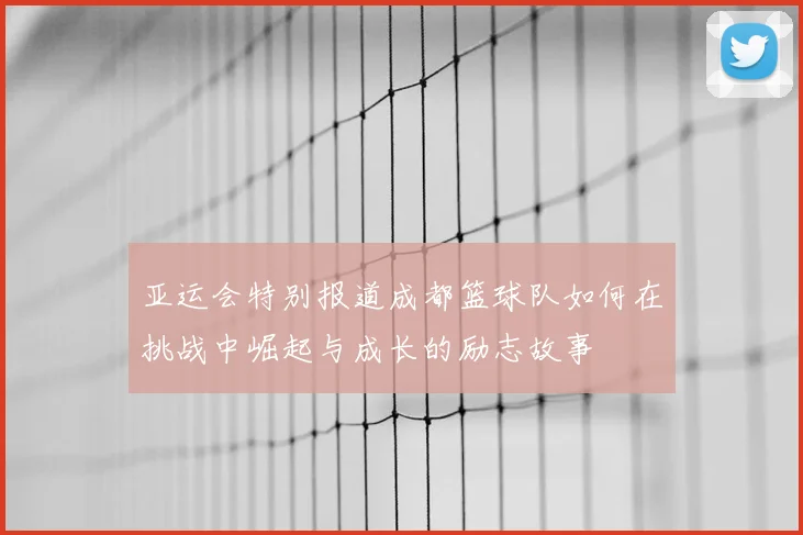 亚运会特别报道成都篮球队如何在挑战中崛起与成长的励志故事