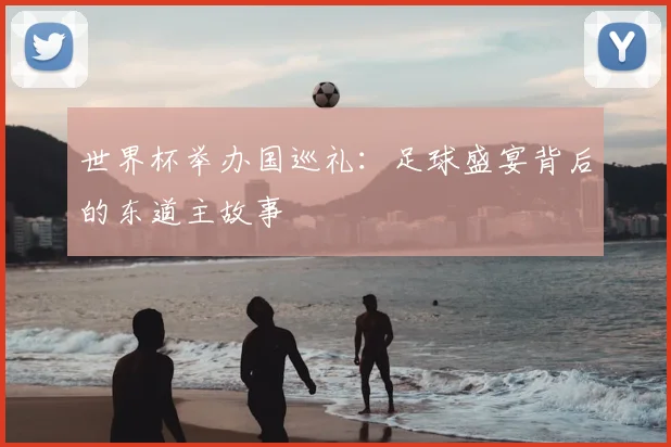 世界杯举办国巡礼:足球盛宴背后的东道主故事