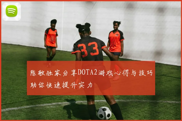 陈敏独家分享DOTA2游戏心得与技巧助你快速提升实力